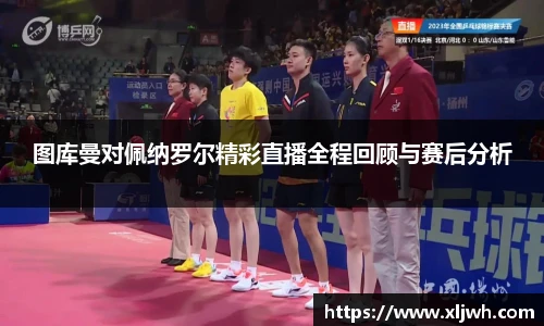 图库曼对佩纳罗尔精彩直播全程回顾与赛后分析